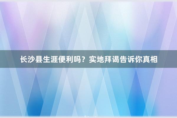 长沙县生涯便利吗？实地拜谒告诉你真相