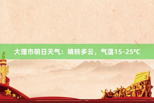 大理市明日天气：晴转多云，气温15-25℃