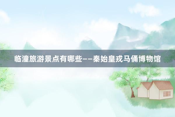 临潼旅游景点有哪些——秦始皇戎马俑博物馆