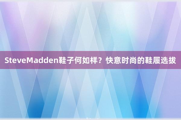SteveMadden鞋子何如样？快意时尚的鞋履选拔