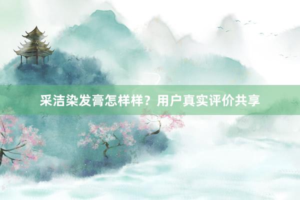 采洁染发膏怎样样？用户真实评价共享