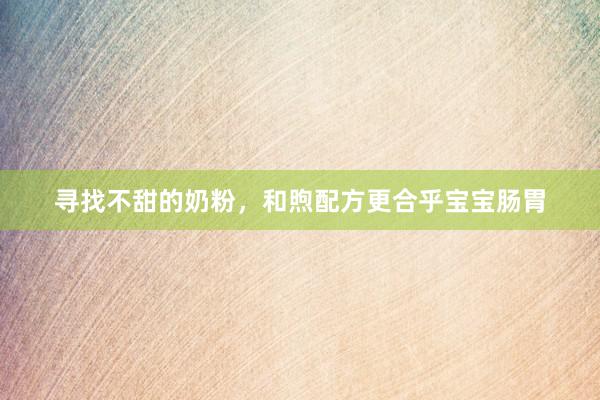 寻找不甜的奶粉，和煦配方更合乎宝宝肠胃