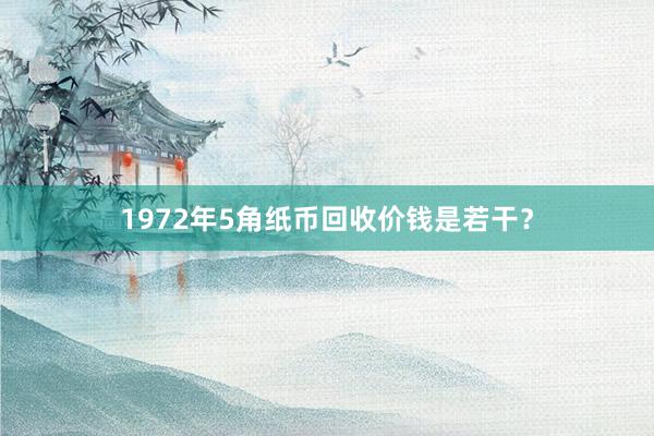 1972年5角纸币回收价钱是若干？