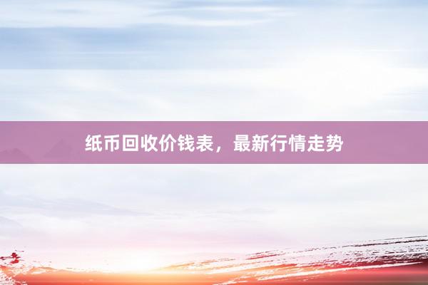 纸币回收价钱表，最新行情走势