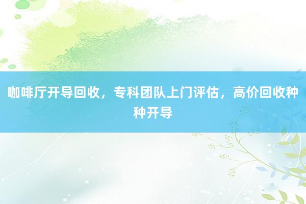 咖啡厅开导回收，专科团队上门评估，高价回收种种开导